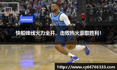 快船锋线火力全开，击败热火豪取胜利！